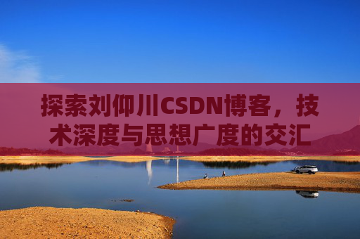 探索刘仰川CSDN博客，技术深度与思想广度的交汇
